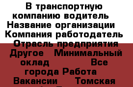 В транспортную компанию водитель › Название организации ­ Компания-работодатель › Отрасль предприятия ­ Другое › Минимальный оклад ­ 55 000 - Все города Работа » Вакансии   . Томская обл.,Томск г.